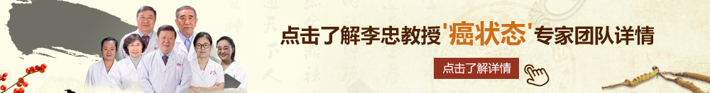 狂插美女操北京御方堂李忠教授“癌状态”专家团队详细信息